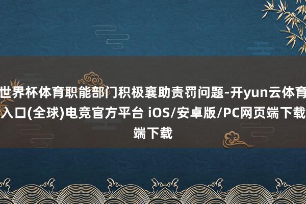 世界杯体育职能部门积极襄助责罚问题-开yun云体育入口(全球)电竞官方平台 iOS/安卓版/PC网页端下载
