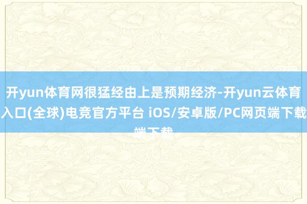 开yun体育网很猛经由上是预期经济-开yun云体育入口(全球)电竞官方平台 iOS/安卓版/PC网页端下载