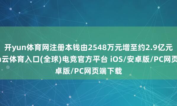 开yun体育网注册本钱由2548万元增至约2.9亿元-开yun云体育入口(全球)电竞官方平台 iOS/安卓版/PC网页端下载