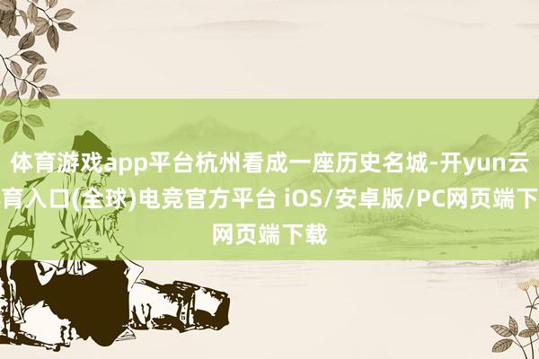 体育游戏app平台杭州看成一座历史名城-开yun云体育入口(全球)电竞官方平台 iOS/安卓版/PC网页端下载