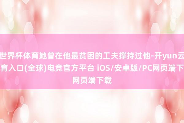 世界杯体育她曾在他最贫困的工夫撑持过他-开yun云体育入口(全球)电竞官方平台 iOS/安卓版/PC网页端下载