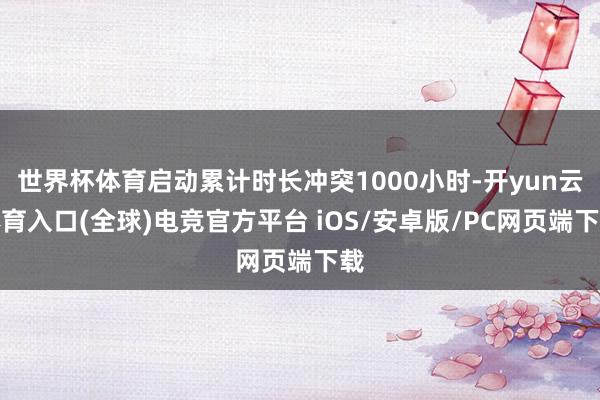 世界杯体育启动累计时长冲突1000小时-开yun云体育入口(全球)电竞官方平台 iOS/安卓版/PC网页端下载
