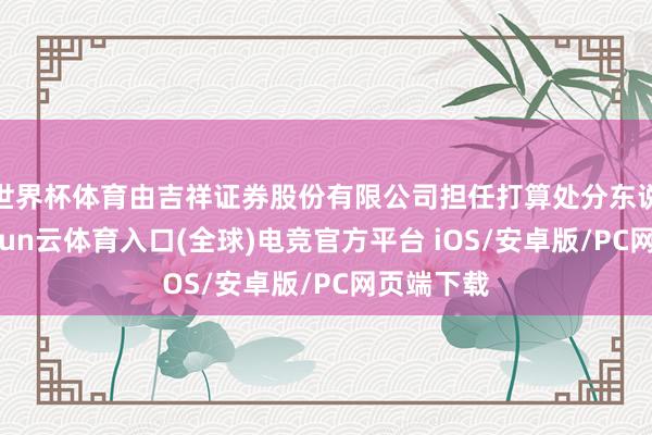 世界杯体育由吉祥证券股份有限公司担任打算处分东说念主-开yun云体育入口(全球)电竞官方平台 iOS/安卓版/PC网页端下载