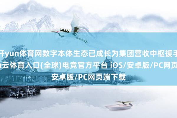 开yun体育网数字本体生态已成长为集团营收中枢援手-开yun云体育入口(全球)电竞官方平台 iOS/安卓版/PC网页端下载