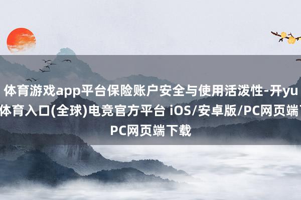 体育游戏app平台保险账户安全与使用活泼性-开yun云体育入口(全球)电竞官方平台 iOS/安卓版/PC网页端下载