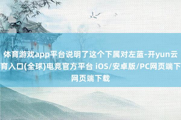 体育游戏app平台说明了这个下属对左蓝-开yun云体育入口(全球)电竞官方平台 iOS/安卓版/PC网页端下载