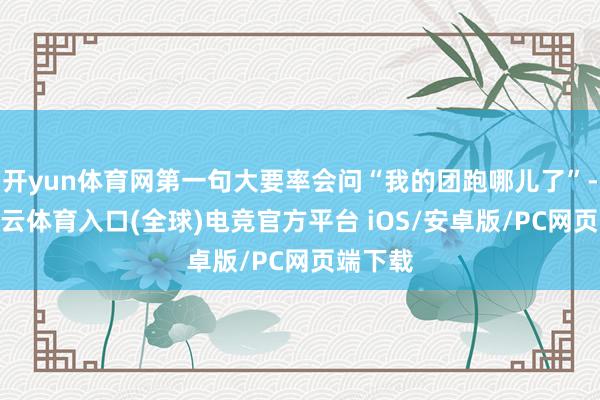 开yun体育网第一句大要率会问“我的团跑哪儿了”-开yun云体育入口(全球)电竞官方平台 iOS/安卓版/PC网页端下载