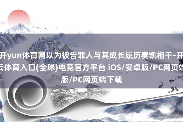 开yun体育网以为被告罪人与其成长履历奏凯相干-开yun云体育入口(全球)电竞官方平台 iOS/安卓版/PC网页端下载