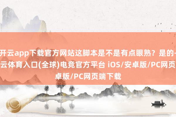 开云app下载官方网站这脚本是不是有点眼熟？是的-开yun云体育入口(全球)电竞官方平台 iOS/安卓版/PC网页端下载