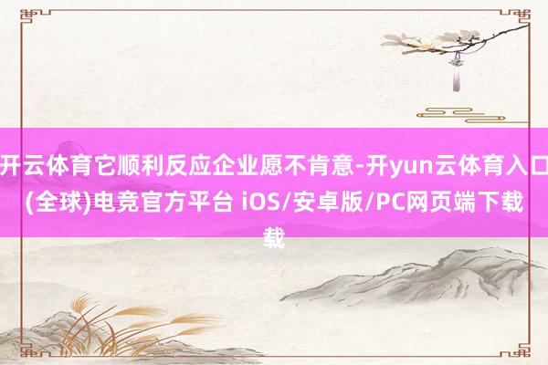 开云体育它顺利反应企业愿不肯意-开yun云体育入口(全球)电竞官方平台 iOS/安卓版/PC网页端下载