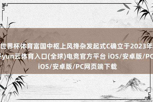 世界杯体育富国中枢上风搀杂发起式C确立于2023年12月1日-开yun云体育入口(全球)电竞官方平台 iOS/安卓版/PC网页端下载