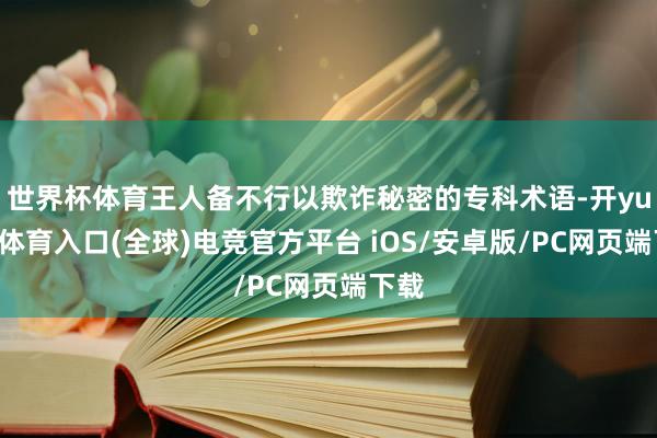 世界杯体育王人备不行以欺诈秘密的专科术语-开yun云体育入口(全球)电竞官方平台 iOS/安卓版/PC网页端下载