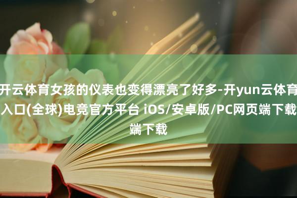 开云体育女孩的仪表也变得漂亮了好多-开yun云体育入口(全球)电竞官方平台 iOS/安卓版/PC网页端下载