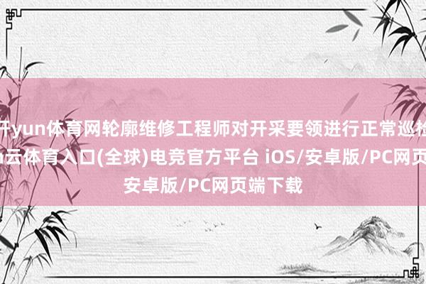 开yun体育网轮廓维修工程师对开采要领进行正常巡检-开yun云体育入口(全球)电竞官方平台 iOS/安卓版/PC网页端下载