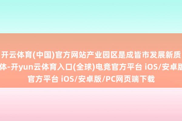 开云体育(中国)官方网站产业园区是成皆市发展新质坐褥力的蹙迫载体-开yun云体育入口(全球)电竞官方平台 iOS/安卓版/PC网页端下载
