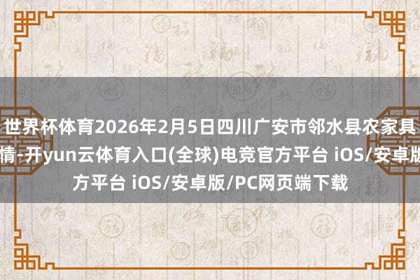 世界杯体育2026年2月5日四川广安市邻水县农家具交往中心价钱行情-开yun云体育入口(全球)电竞官方平台 iOS/安卓版/PC网页端下载