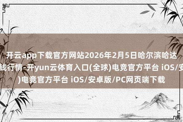 开云app下载官方网站2026年2月5日哈尔滨哈达农副居品有限公司价钱行情-开yun云体育入口(全球)电竞官方平台 iOS/安卓版/PC网页端下载