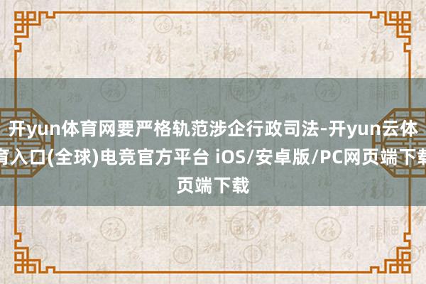 开yun体育网要严格轨范涉企行政司法-开yun云体育入口(全球)电竞官方平台 iOS/安卓版/PC网页端下载