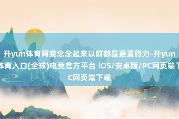 开yun体育网我念念起来以前都是要重膂力-开yun云体育入口(全球)电竞官方平台 iOS/安卓版/PC网页端下载