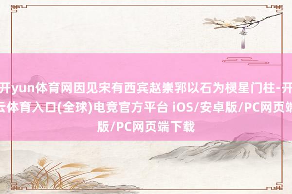 开yun体育网因见宋有西宾赵崇郛以石为棂星门柱-开yun云体育入口(全球)电竞官方平台 iOS/安卓版/PC网页端下载